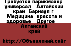 Требуется парикмахер- универсал - Алтайский край, Барнаул г. Медицина, красота и здоровье » Другое   . Алтайский край